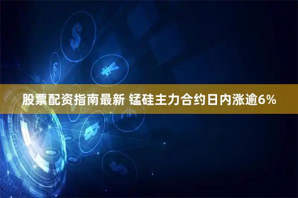 股票配资指南最新 锰硅主力合约日内涨逾6%