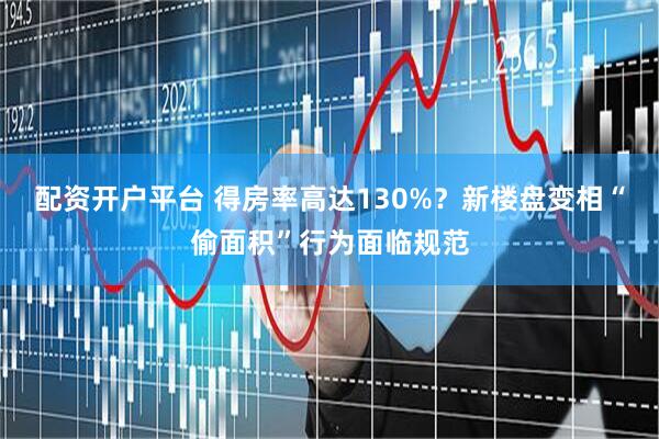 配资开户平台 得房率高达130%？新楼盘变相“偷面积”行为面临规范