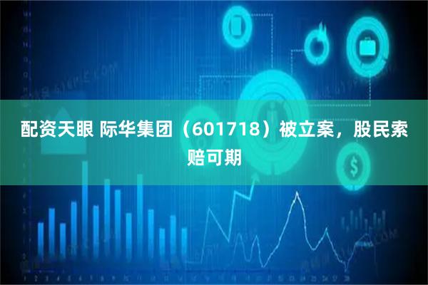 配资天眼 际华集团（601718）被立案，股民索赔可期