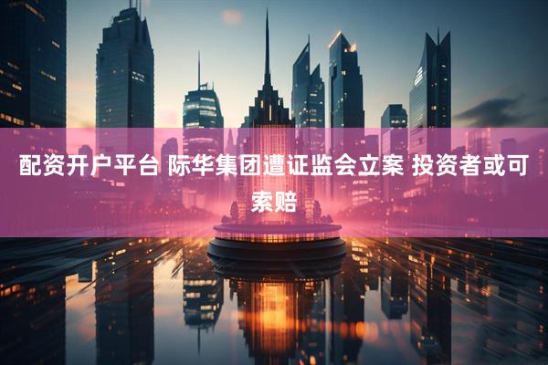 配资开户平台 际华集团遭证监会立案 投资者或可索赔