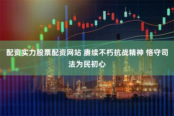 配资实力股票配资网站 赓续不朽抗战精神 恪守司法为民初心