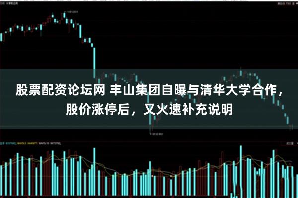 股票配资论坛网 丰山集团自曝与清华大学合作，股价涨停后，又火速补充说明
