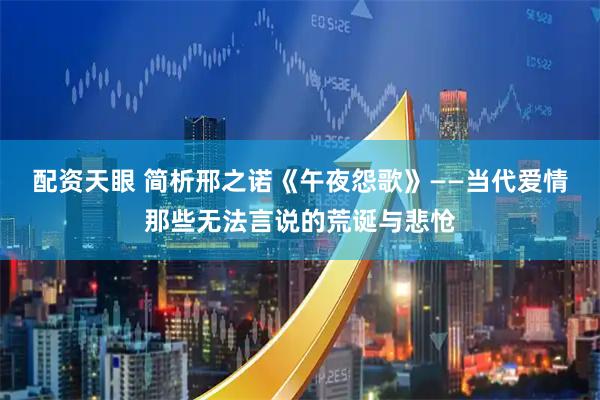 配资天眼 简析邢之诺《午夜怨歌》——当代爱情那些无法言说的荒诞与悲怆