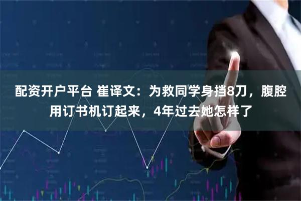 配资开户平台 崔译文：为救同学身挡8刀，腹腔用订书机订起来，4年过去她怎样了
