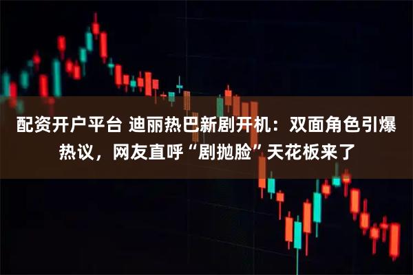 配资开户平台 迪丽热巴新剧开机：双面角色引爆热议，网友直呼“剧抛脸”天花板来了
