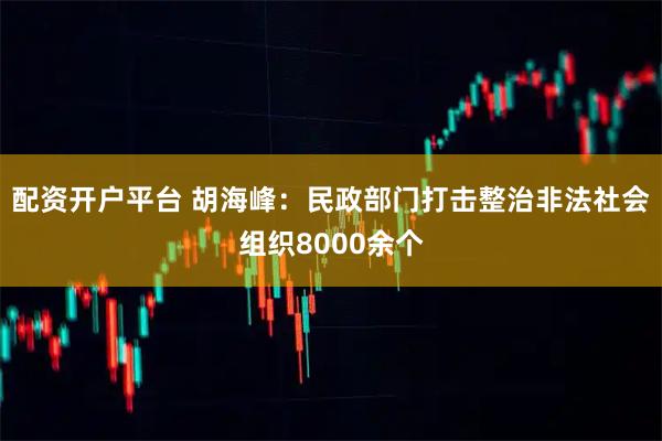 配资开户平台 胡海峰：民政部门打击整治非法社会组织8000余个