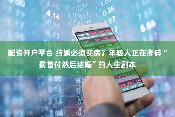 配资开户平台 结婚必须买房？年轻人正在撕碎“攒首付然后结婚”的人生剧本