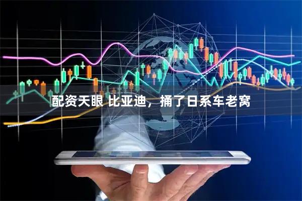配资天眼 比亚迪，捅了日系车老窝