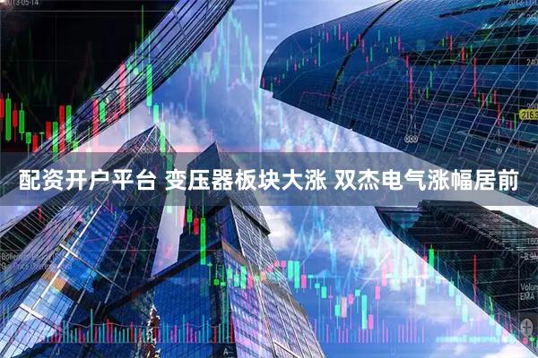 配资开户平台 变压器板块大涨 双杰电气涨幅居前