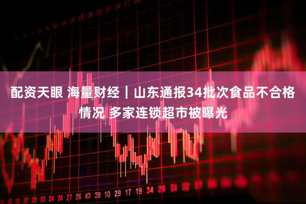配资天眼 海量财经｜山东通报34批次食品不合格情况 多家连锁超市被曝光