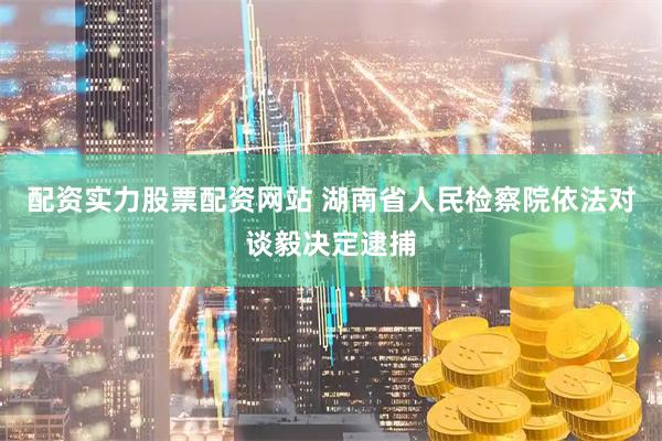 配资实力股票配资网站 湖南省人民检察院依法对谈毅决定逮捕