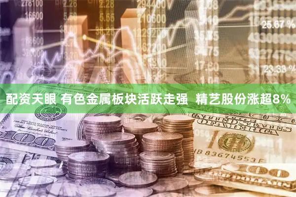 配资天眼 有色金属板块活跃走强  精艺股份涨超8%