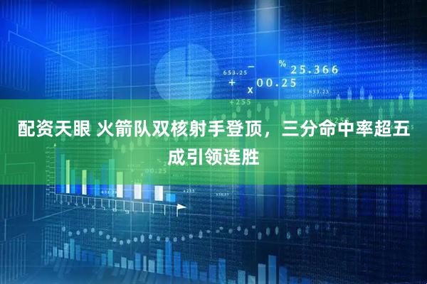 配资天眼 火箭队双核射手登顶，三分命中率超五成引领连胜