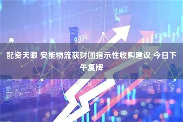配资天眼 安能物流获财团指示性收购建议 今日下午复牌