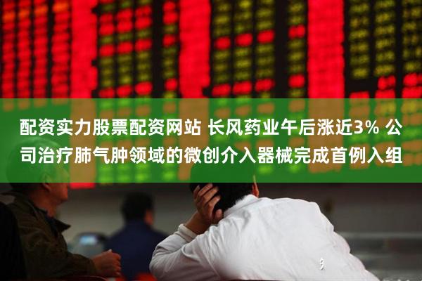 配资实力股票配资网站 长风药业午后涨近3% 公司治疗肺气肿领域的微创介入器械完成首例入组