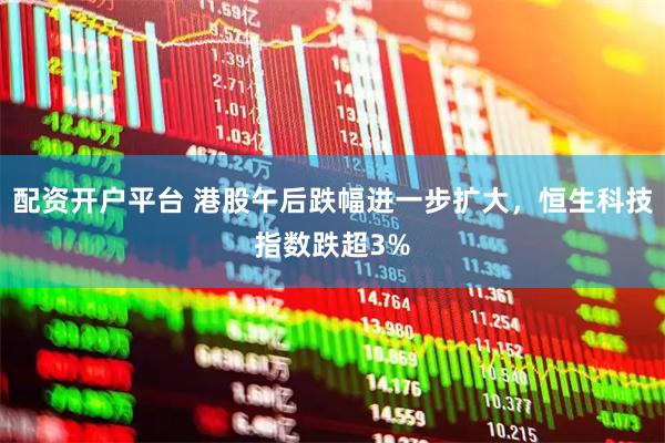 配资开户平台 港股午后跌幅进一步扩大，恒生科技指数跌超3%