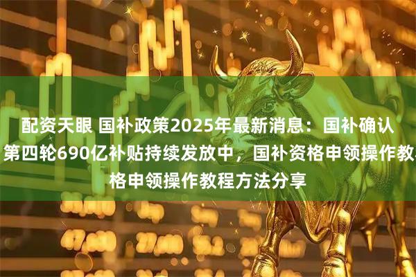 配资天眼 国补政策2025年最新消息：国补确认恢复继续！第四轮690亿补贴持续发放中，国补资格申领操作教程方法分享