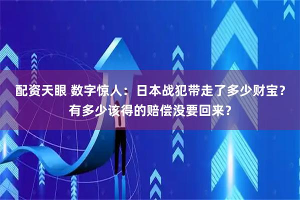 配资天眼 数字惊人：日本战犯带走了多少财宝？有多少该得的赔偿没要回来？