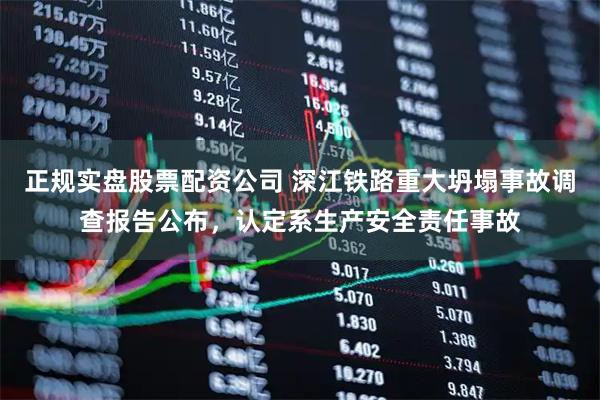 正规实盘股票配资公司 深江铁路重大坍塌事故调查报告公布，认定系生产安全责任事故