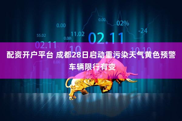 配资开户平台 成都28日启动重污染天气黄色预警 车辆限行有变
