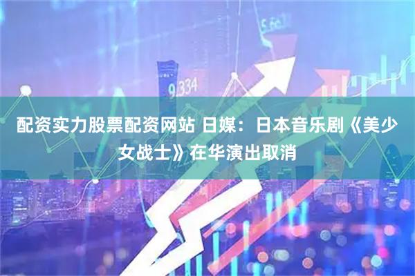 配资实力股票配资网站 日媒：日本音乐剧《美少女战士》在华演出取消