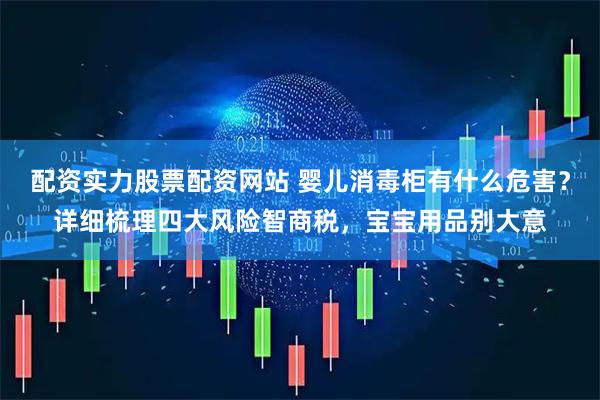 配资实力股票配资网站 婴儿消毒柜有什么危害？详细梳理四大风险智商税，宝宝用品别大意