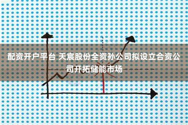 配资开户平台 天宸股份全资孙公司拟设立合资公司开拓储能市场