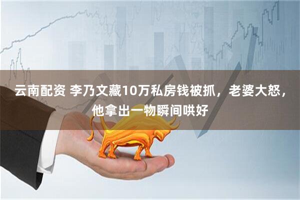 云南配资 李乃文藏10万私房钱被抓，老婆大怒，他拿出一物瞬间哄好