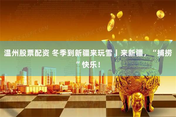 温州股票配资 冬季到新疆来玩雪丨来新疆，“捕捞”快乐！