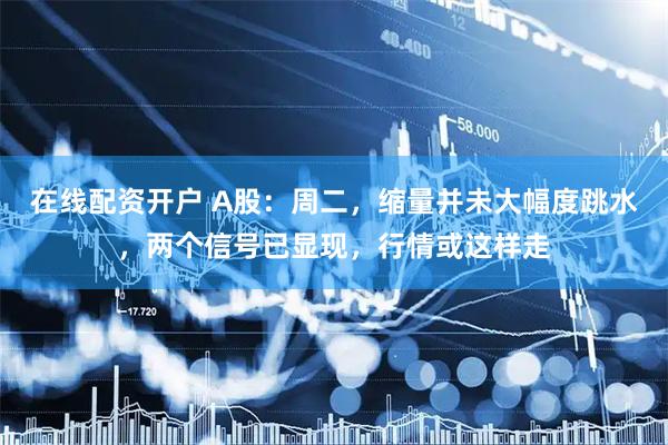 在线配资开户 A股：周二，缩量并未大幅度跳水，两个信号已显现，行情或这样走