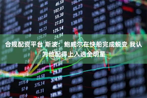 合规配资平台 斯波：鲍威尔在快船完成蜕变 我认为他配得上入选全明星