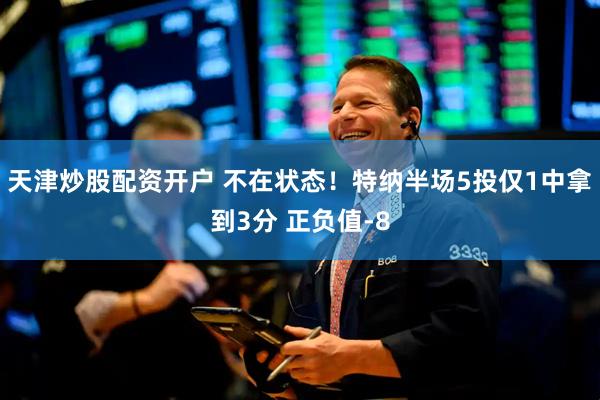 天津炒股配资开户 不在状态！特纳半场5投仅1中拿到3分 正负值-8