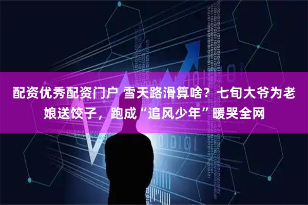 配资优秀配资门户 雪天路滑算啥？七旬大爷为老娘送饺子，跑成“追风少年”暖哭全网
