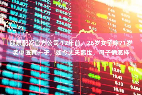 股票配资官方公司 12年前，26岁女子嫁71岁老中医育一子，如今丈夫离世，母子俩怎样