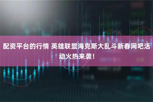 配资平台的行情 英雄联盟海克斯大乱斗新春网吧活动火热来袭！