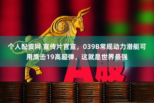 个人配资网 宣传片官宣，039B常规动力潜艇可用鹰击19高超弹，这就是世界最强