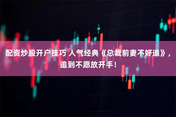 配资炒股开户技巧 人气经典《总裁前妻不好追》，追到不愿放开手！