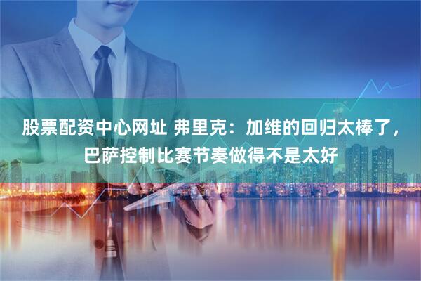 股票配资中心网址 弗里克：加维的回归太棒了，巴萨控制比赛节奏做得不是太好