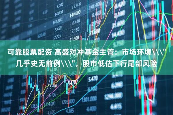可靠股票配资 高盛对冲基金主管：市场环境\＂几乎史无前例\＂，股市低估下行尾部风险