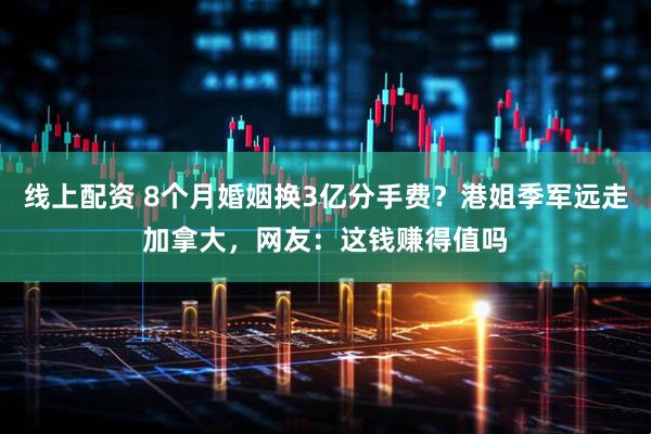 线上配资 8个月婚姻换3亿分手费？港姐季军远走加拿大，网友：这钱赚得值吗