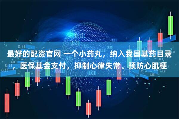 最好的配资官网 一个小药丸，纳入我国基药目录，医保基金支付，抑制心律失常、预防心肌梗