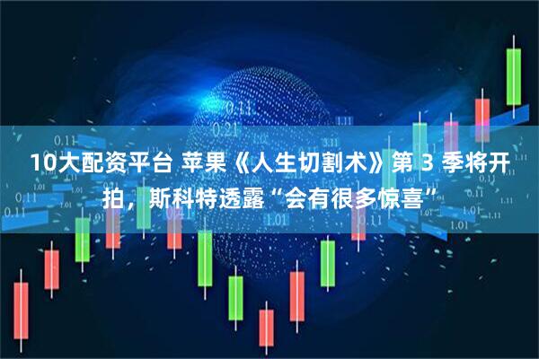 10大配资平台 苹果《人生切割术》第 3 季将开拍，斯科特透露“会有很多惊喜”