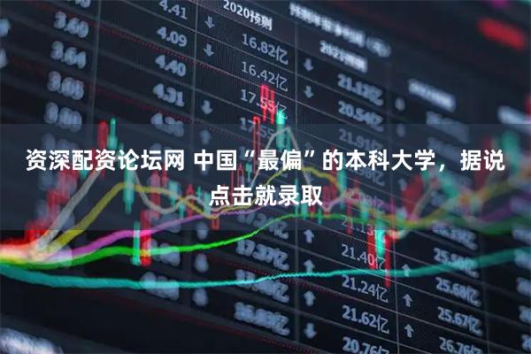 资深配资论坛网 中国“最偏”的本科大学，据说点击就录取