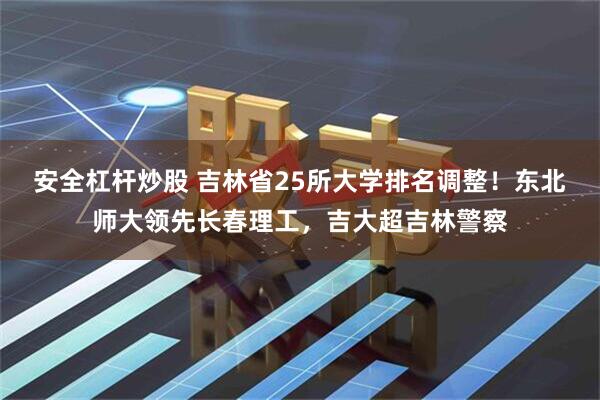 安全杠杆炒股 吉林省25所大学排名调整！东北师大领先长春理工，吉大超吉林警察