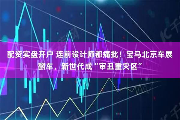 配资实盘开户 连前设计师都痛批！宝马北京车展翻车，新世代成“审丑重灾区”