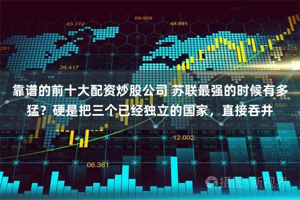 靠谱的前十大配资炒股公司 苏联最强的时候有多猛？硬是把三个已经独立的国家，直接吞并