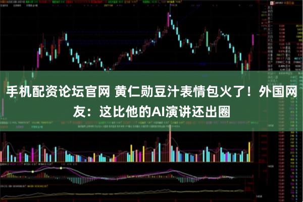 手机配资论坛官网 黄仁勋豆汁表情包火了！外国网友：这比他的AI演讲还出圈