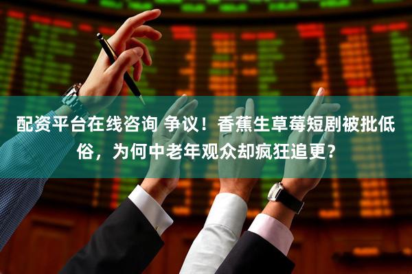 配资平台在线咨询 争议！香蕉生草莓短剧被批低俗，为何中老年观众却疯狂追更？