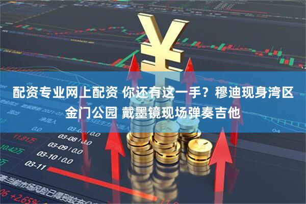 配资专业网上配资 你还有这一手？穆迪现身湾区金门公园 戴墨镜现场弹奏吉他
