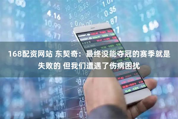 168配资网站 东契奇：最终没能夺冠的赛季就是失败的 但我们遭遇了伤病困扰